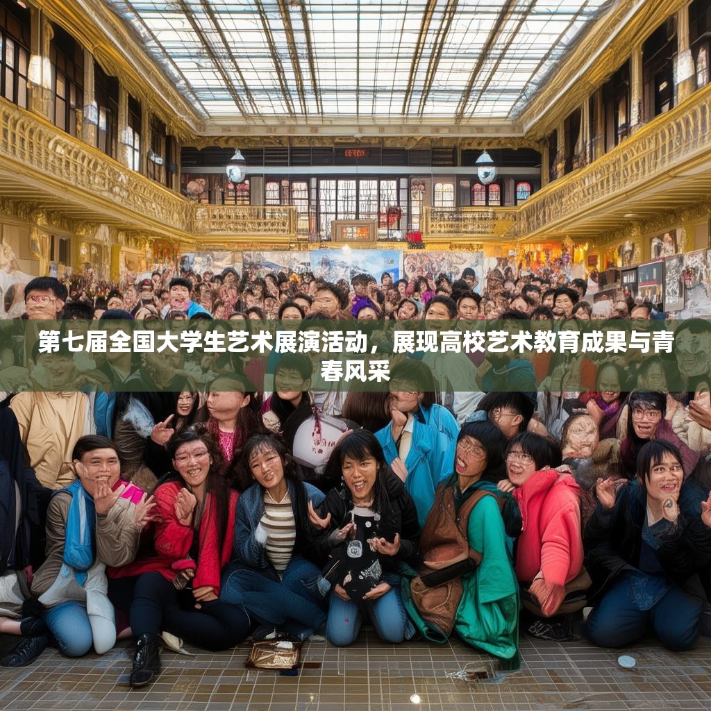 第七届全国大学生艺术展演活动，展现高校艺术教育成果与青春风采