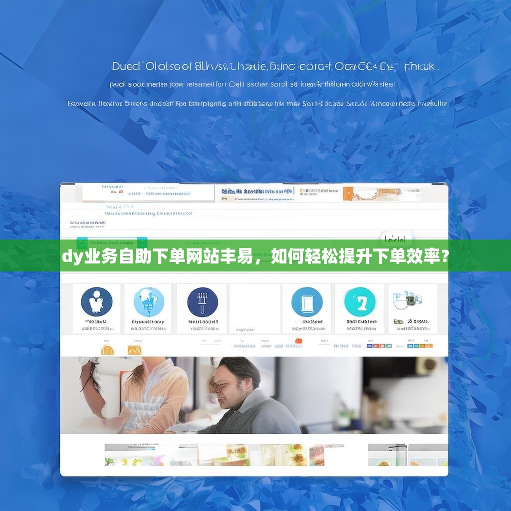 dy业务自助下单网站丰易，如何轻松提升下单效率？