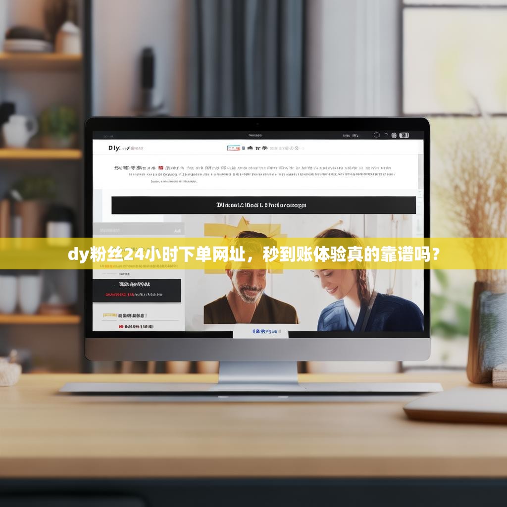 dy粉丝24小时下单网址,秒到账体验真的靠谱吗?