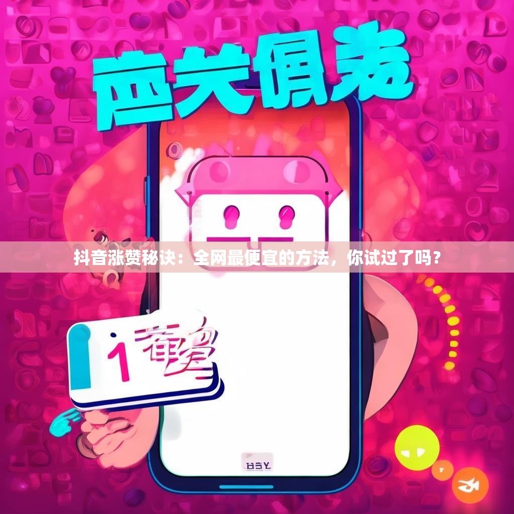 抖音涨赞秘诀:全网最便宜的方法,你试过了吗?