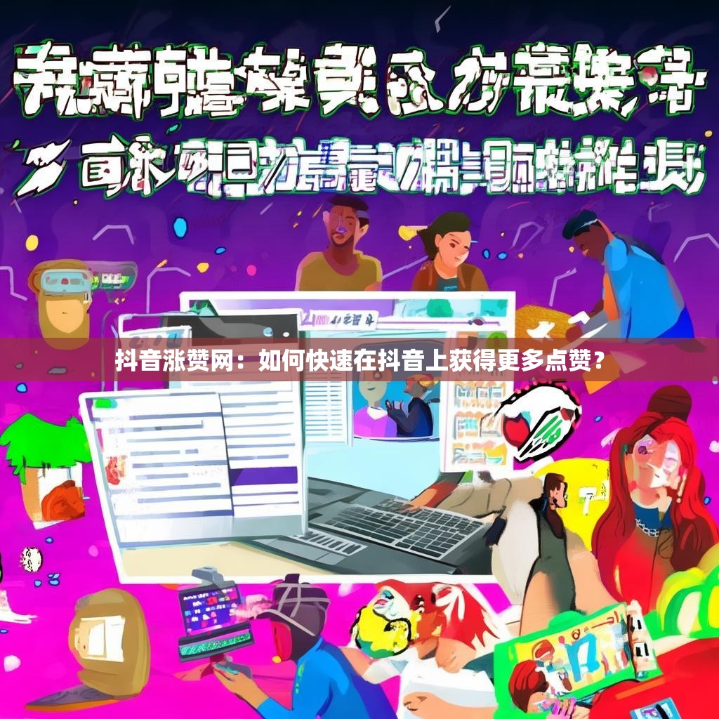 抖音涨赞网:如何快速在抖音上获得更多点赞?