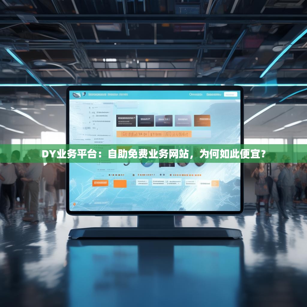 DY业务平台:自助免费业务网站,为何如此便宜?