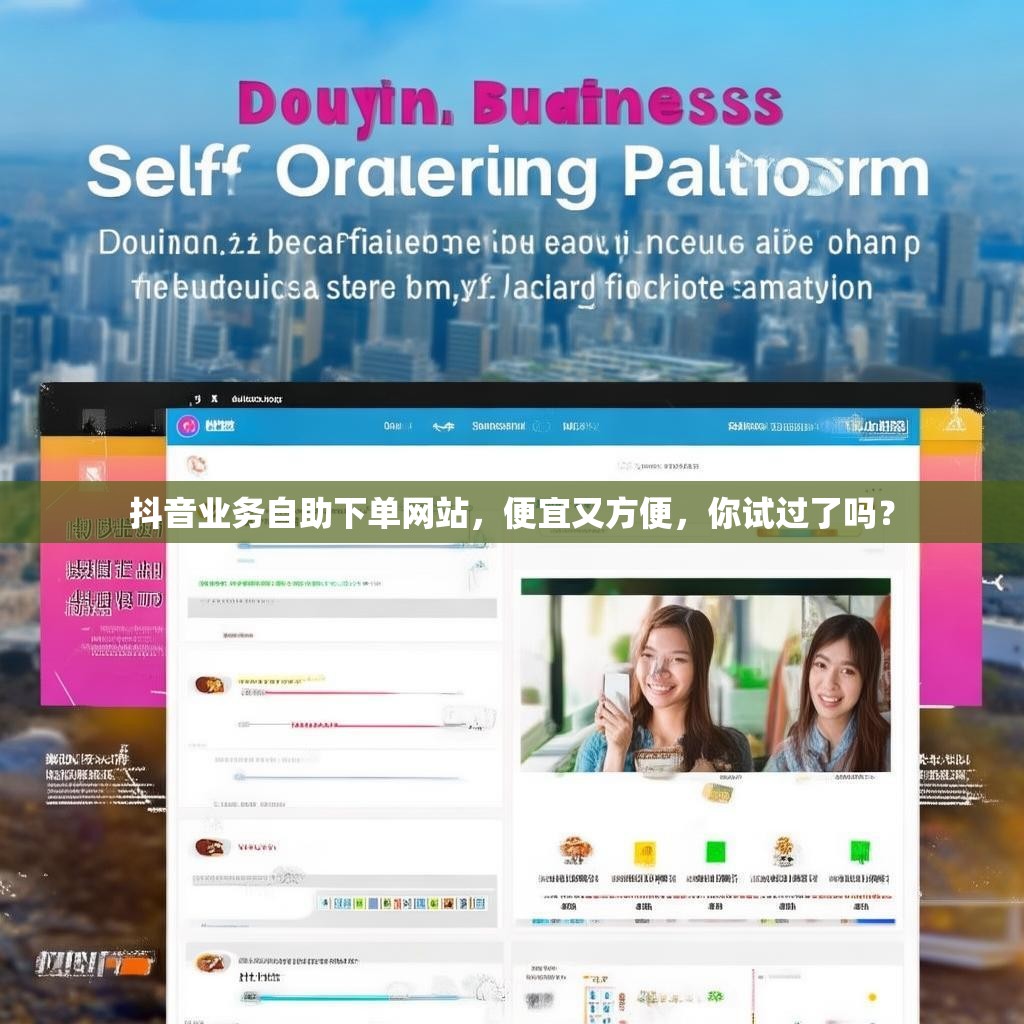 抖音业务自助下单网站,便宜又方便,你试过了吗?