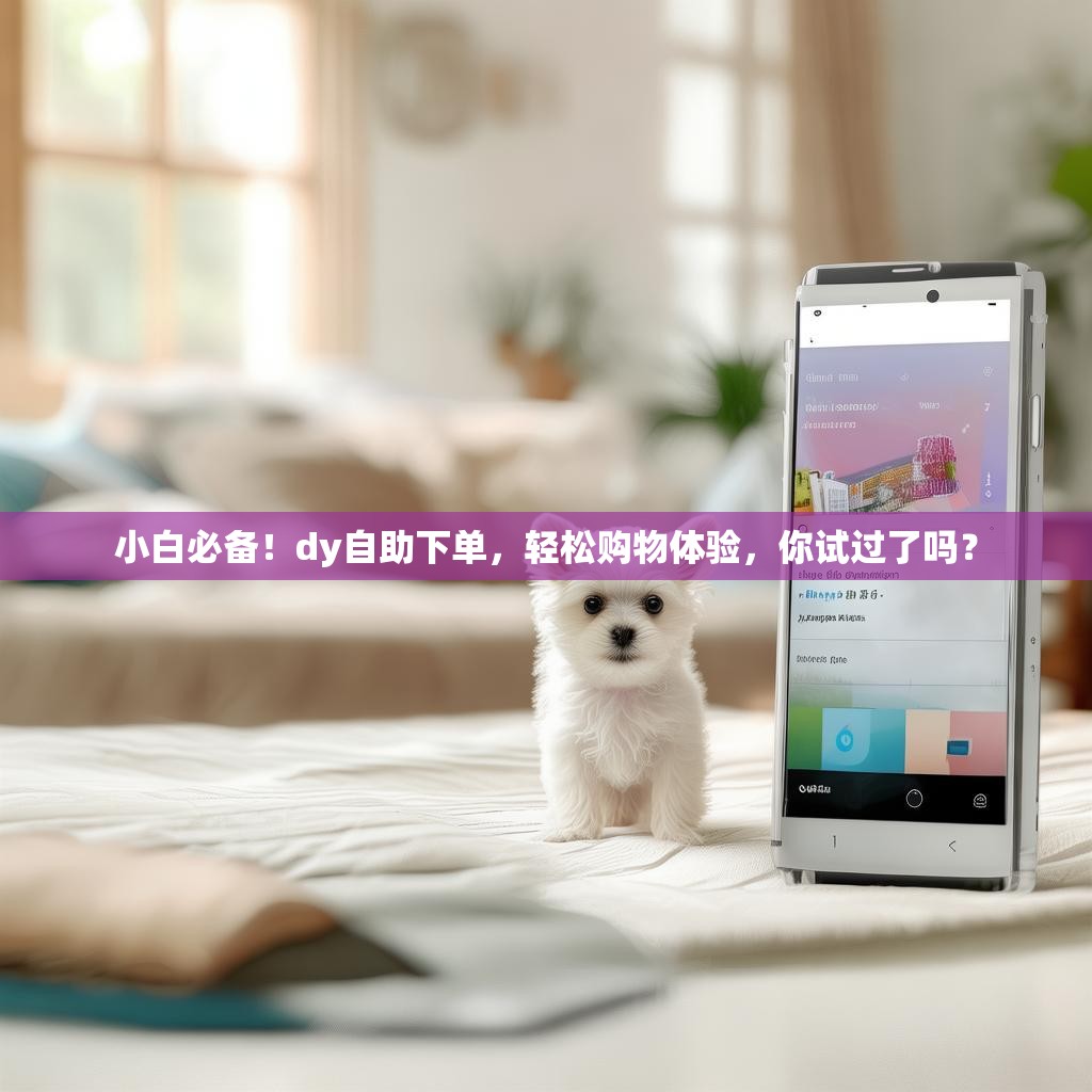 小白必备!dy自助下单,轻松购物体验,你试过了吗?
