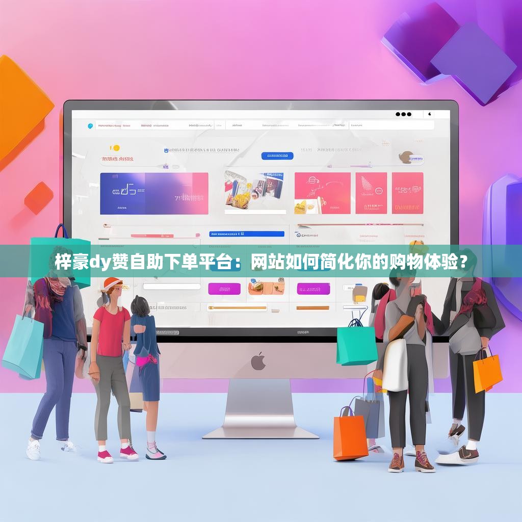 梓豪dy赞自助下单平台:网站如何简化你的购物体验?