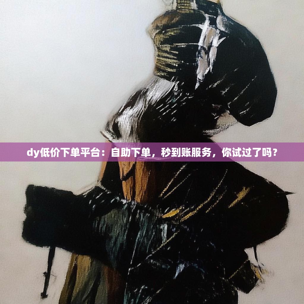dy低价下单平台:自助下单,秒到账服务,你试过了吗?