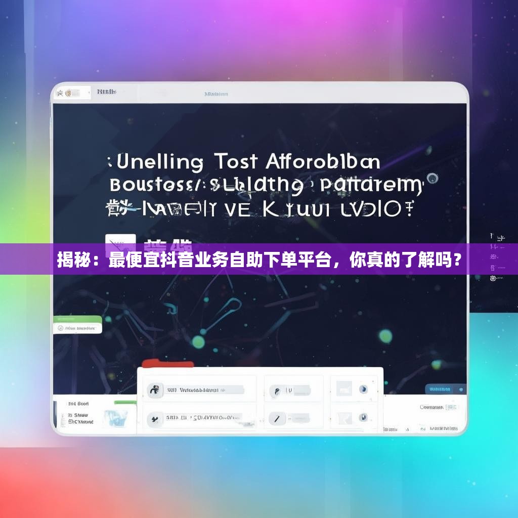 揭秘:最便宜抖音业务自助下单平台,你真的了解吗?