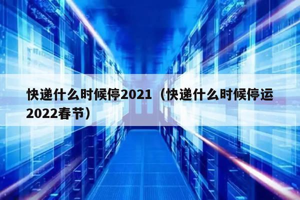 2021年快递停运时间及2022年春节快递服务安排